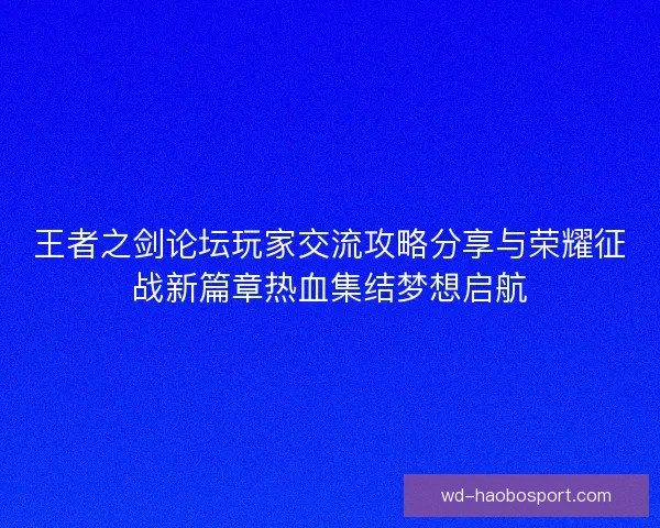 王者之剑论坛玩家交流攻略分享与荣耀征战新篇章热血集结梦想启航