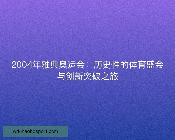 2004年雅典奥运会:历史性的体育盛会与创新突破之旅 2004年雅典奥运会:历史性的体育盛会与创新突破之旅
