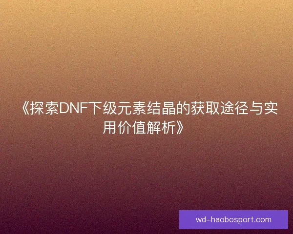 《探索DNF下级元素结晶的获取途径与实用价值解析》