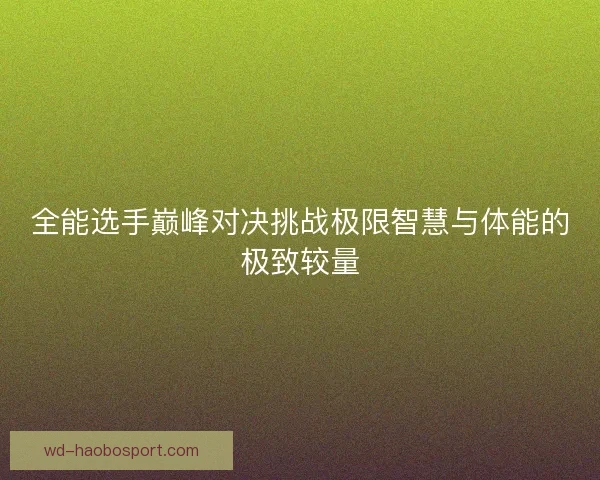 全能选手巅峰对决挑战极限智慧与体能的极致较量