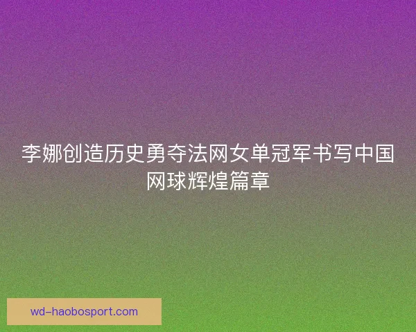 李娜创造历史勇夺法网女单冠军书写中国网球辉煌篇章 李娜创造历史勇夺法网女单冠军书写中国网球辉煌篇章