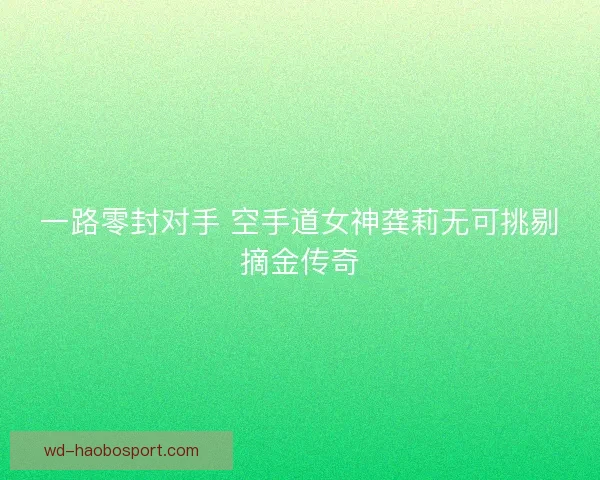 一路零封对手 空手道女神龚莉无可挑剔摘金传奇
