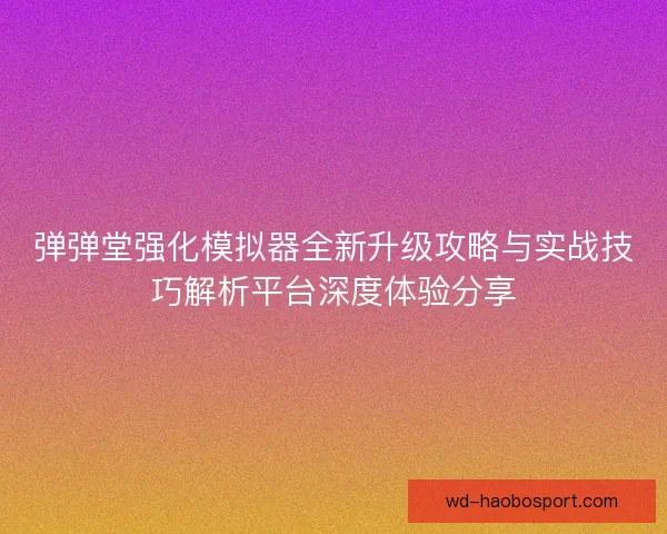 弹弹堂强化模拟器全新升级攻略与实战技巧解析平台深度体验分享