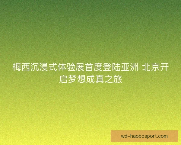 梅西沉浸式体验展首度登陆亚洲 北京开启梦想成真之旅