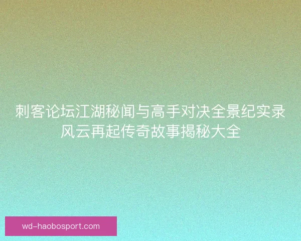 刺客论坛江湖秘闻与高手对决全景纪实录风云再起传奇故事揭秘大全