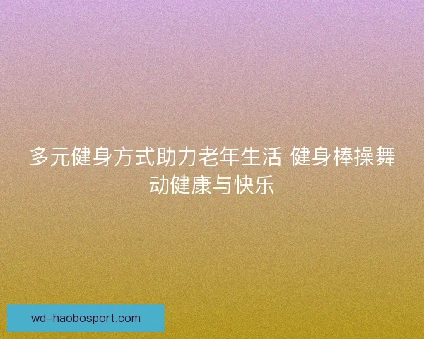 多元健身方式助力老年生活 健身棒操舞动健康与快乐