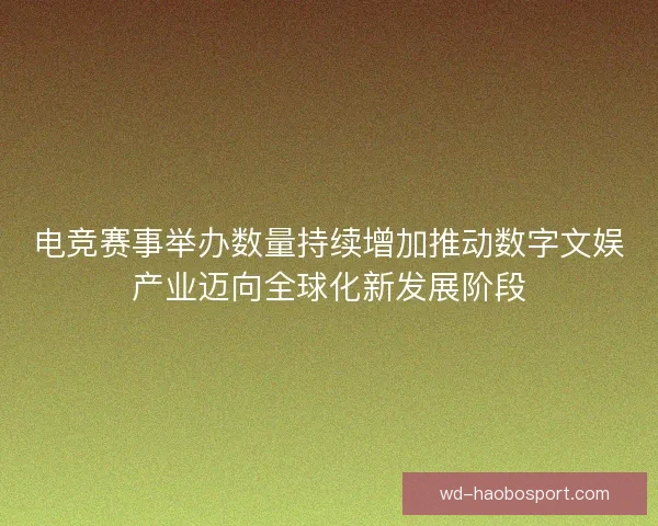 电竞赛事举办数量持续增加推动数字文娱产业迈向全球化新发展阶段 电竞赛事举办数量持续增加推动数字文娱产业迈向全球化新发展阶段