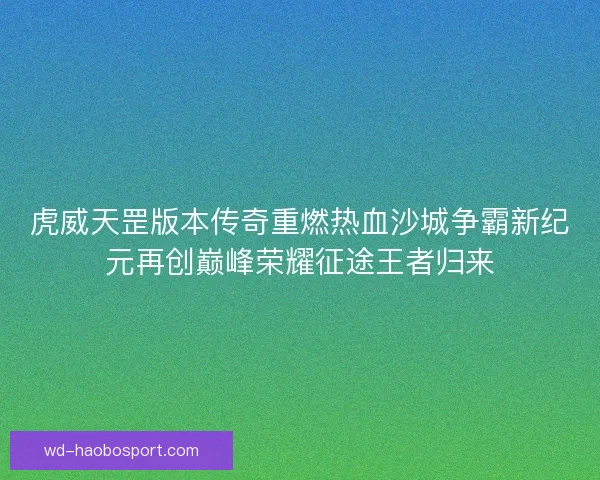 虎威天罡版本传奇重燃热血沙城争霸新纪元再创巅峰荣耀征途王者归来