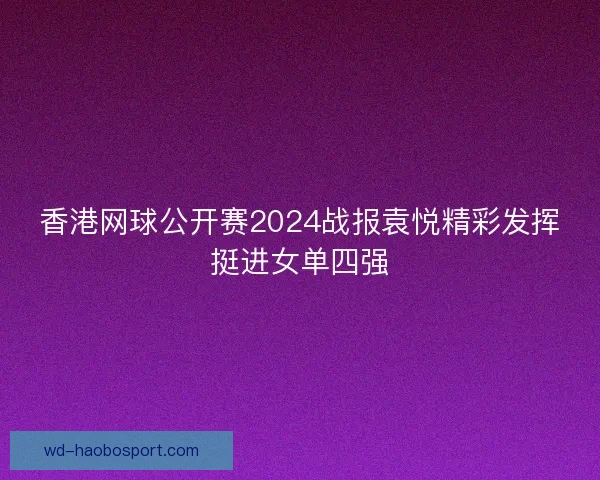 香港网球公开赛2024战报袁悦精彩发挥挺进女单四强 香港网球公开赛2024战报袁悦精彩发挥挺进女单四强