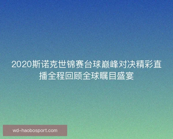 2020斯诺克世锦赛台球巅峰对决精彩直播全程回顾全球瞩目盛宴 2020斯诺克世锦赛台球巅峰对决精彩直播全程回顾全球瞩目盛宴