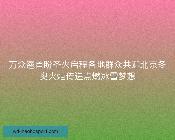 万众翘首盼圣火启程各地群众共迎北京冬奥火炬传递点燃冰雪梦想
