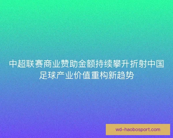 中超联赛商业赞助金额持续攀升折射中国足球产业价值重构新趋势