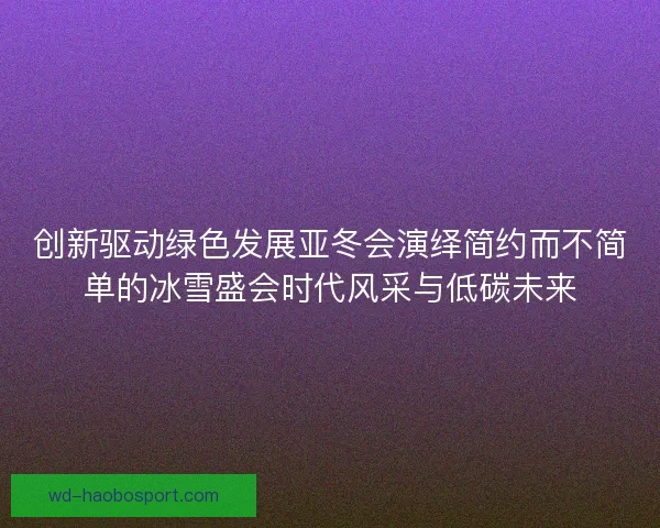 创新驱动绿色发展亚冬会演绎简约而不简单的冰雪盛会时代风采与低碳未来 创新驱动绿色发展亚冬会演绎简约而不简单的冰雪盛会时代风采与低碳未来