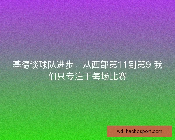 基德谈球队进步:从西部第11到第9 我们只专注于每场比赛 基德谈球队进步:从西部第11到第9 我们只专注于每场比赛