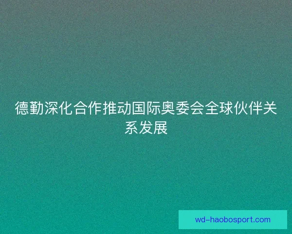 德勤深化合作推动国际奥委会全球伙伴关系发展