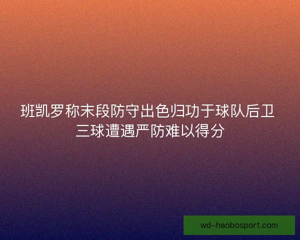 班凯罗称末段防守出色归功于球队后卫 三球遭遇严防难以得分