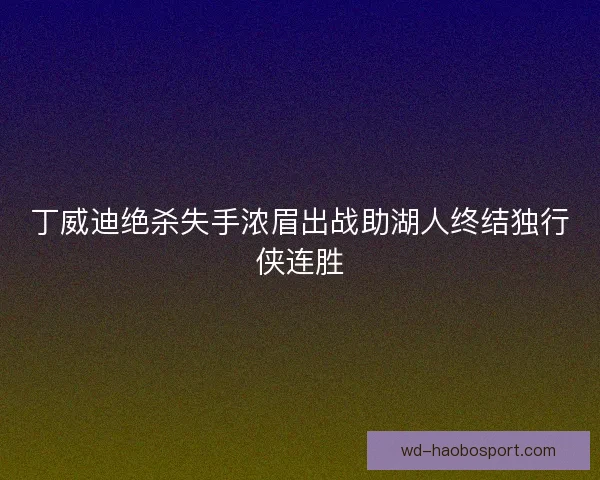 丁威迪绝杀失手浓眉出战助湖人终结独行侠连胜 丁威迪绝杀失手浓眉出战助湖人终结独行侠连胜