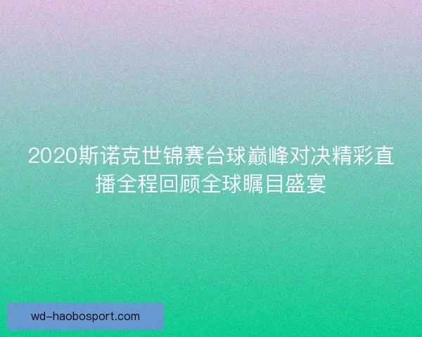 2020斯诺克世锦赛台球巅峰对决精彩直播全程回顾全球瞩目盛宴 2020斯诺克世锦赛台球巅峰对决精彩直播全程回顾全球瞩目盛宴