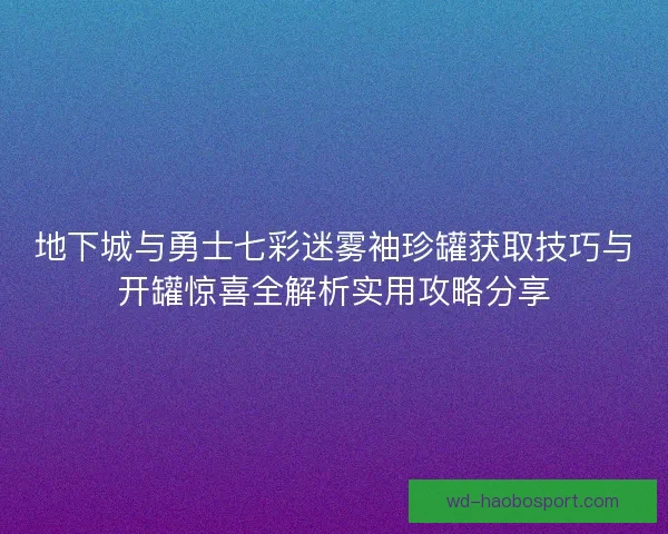 地下城与勇士七彩迷雾袖珍罐获取技巧与开罐惊喜全解析实用攻略分享