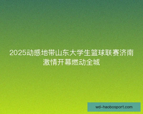 2025动感地带山东大学生篮球联赛济南激情开幕燃动全城 2025动感地带山东大学生篮球联赛济南激情开幕燃动全城