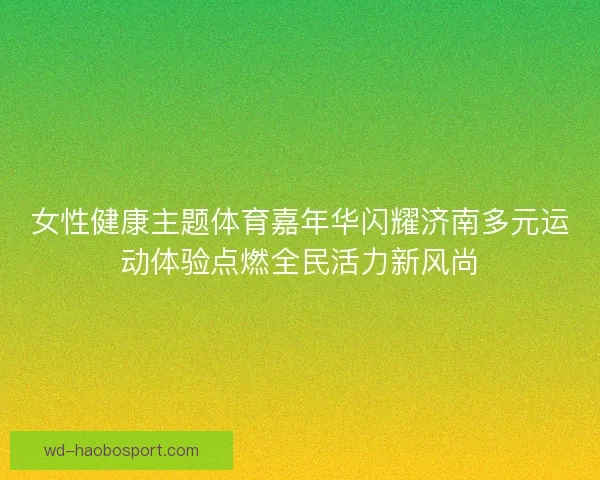 女性健康主题体育嘉年华闪耀济南多元运动体验点燃全民活力新风尚